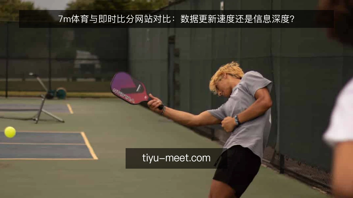 7m体育与即时比分网站对比:数据更新速度还是信息深度?