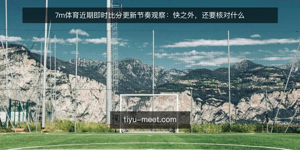 7m体育近期即时比分更新节奏观察:快之外,还要核对什么 — 近期数据节奏:快是常态,但信号在细节里 配图