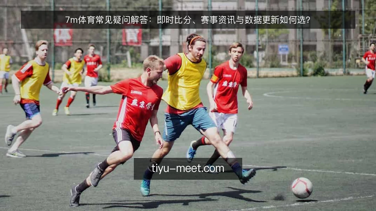7m体育常见疑问解答:即时比分、赛事资讯与数据更新如何选?