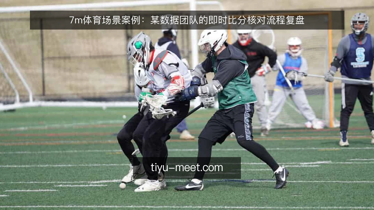 7m体育场景案例:某数据团队的即时比分核对流程复盘