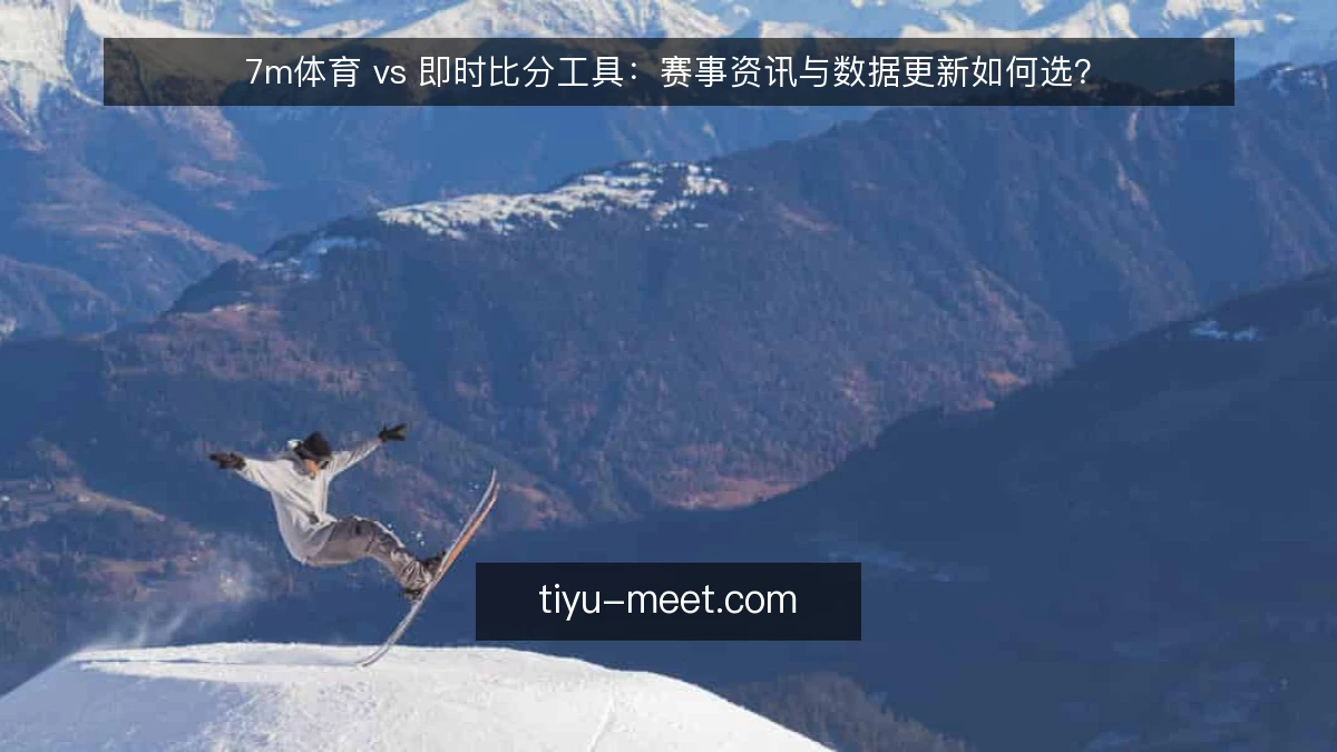 7m体育 vs 即时比分工具：赛事资讯与数据更新如何选？