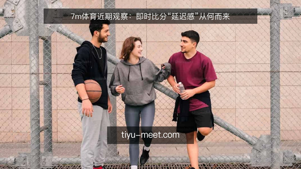 7m体育近期观察：即时比分“延迟感”从何而来