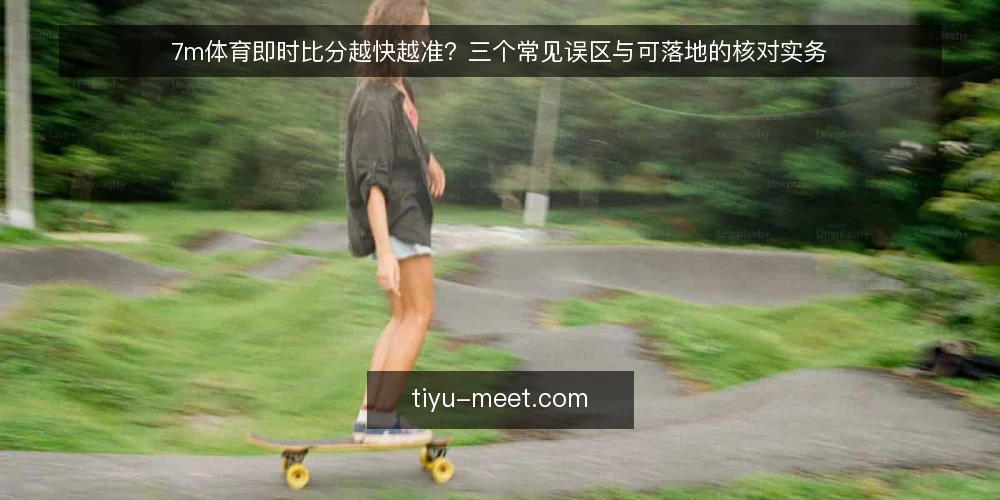 7m体育即时比分越快越准?三个常见误区与可落地的核对实务 — 先纠正一个前提:快不等于准 配图
