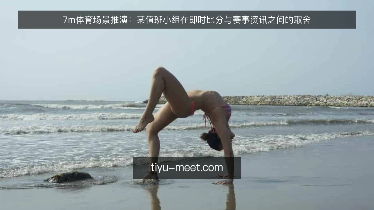 7m体育场景推演:某值班小组在即时比分与赛事资讯之间的取舍